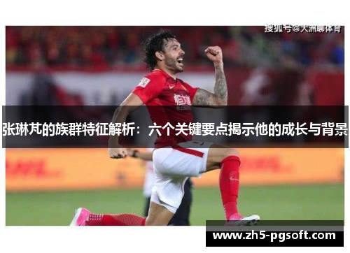 张琳芃的族群特征解析：六个关键要点揭示他的成长与背景