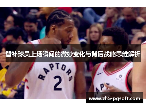 替补球员上场瞬间的微妙变化与背后战略思维解析