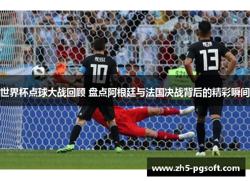 世界杯点球大战回顾 盘点阿根廷与法国决战背后的精彩瞬间