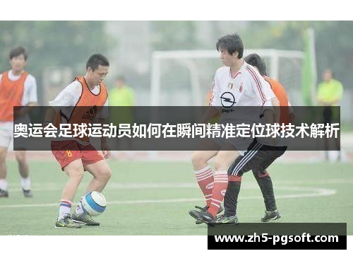 奥运会足球运动员如何在瞬间精准定位球技术解析