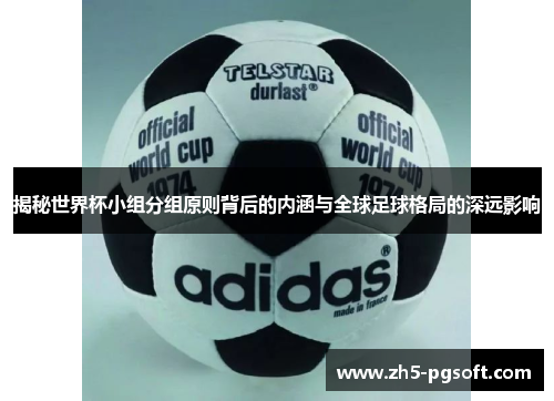 揭秘世界杯小组分组原则背后的内涵与全球足球格局的深远影响