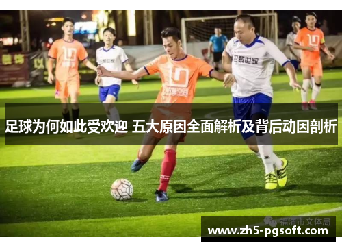 足球为何如此受欢迎 五大原因全面解析及背后动因剖析 足球为何如此受欢迎 五大原因全面解析及背后动因剖析