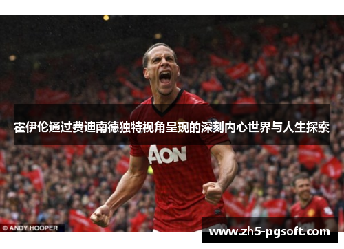 霍伊伦通过费迪南德独特视角呈现的深刻内心世界与人生探索 霍伊伦通过费迪南德独特视角呈现的深刻内心世界与人生探索