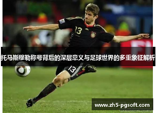 托马斯穆勒称号背后的深层意义与足球世界的多重象征解析