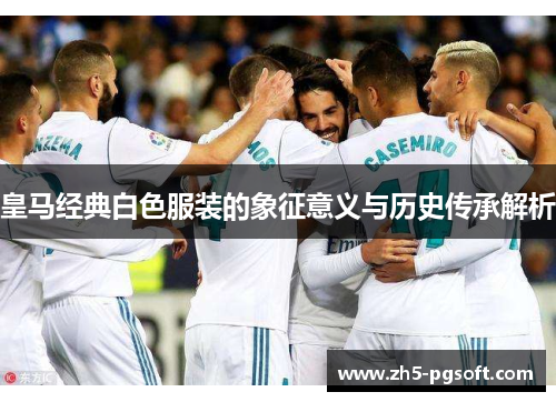皇马经典白色服装的象征意义与历史传承解析