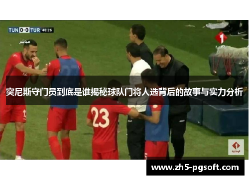 突尼斯守门员到底是谁揭秘球队门将人选背后的故事与实力分析