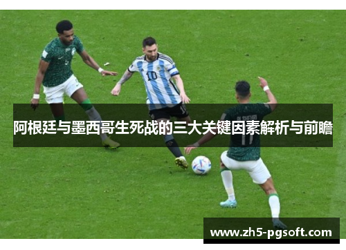 阿根廷与墨西哥生死战的三大关键因素解析与前瞻