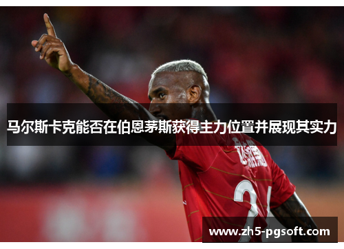 马尔斯卡克能否在伯恩茅斯获得主力位置并展现其实力 马尔斯卡克能否在伯恩茅斯获得主力位置并展现其实力