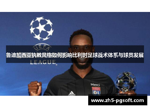 鲁迪加西亚执教风格如何影响比利时足球战术体系与球员发展 鲁迪加西亚执教风格如何影响比利时足球战术体系与球员发展