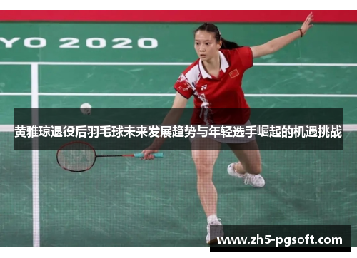 黄雅琼退役后羽毛球未来发展趋势与年轻选手崛起的机遇挑战 黄雅琼退役后羽毛球未来发展趋势与年轻选手崛起的机遇挑战