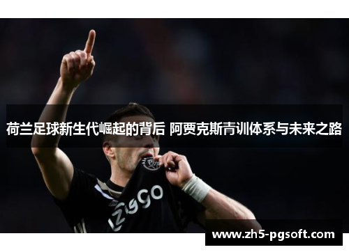 荷兰足球新生代崛起的背后 阿贾克斯青训体系与未来之路 荷兰足球新生代崛起的背后 阿贾克斯青训体系与未来之路