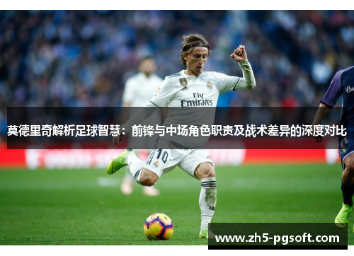 莫德里奇解析足球智慧:前锋与中场角色职责及战术差异的深度对比 莫德里奇解析足球智慧:前锋与中场角色职责及战术差异的深度对比