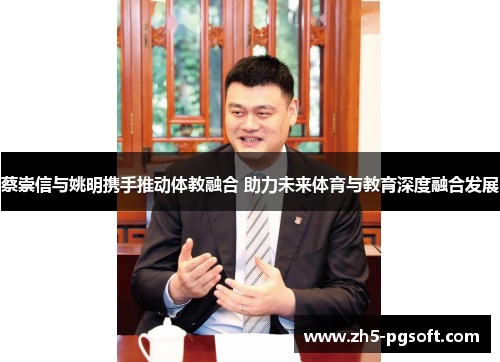 蔡崇信与姚明携手推动体教融合 助力未来体育与教育深度融合发展