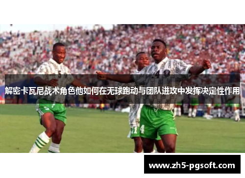 解密卡瓦尼战术角色他如何在无球跑动与团队进攻中发挥决定性作用