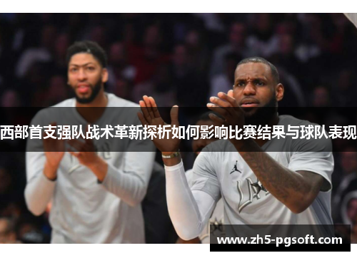 西部首支强队战术革新探析如何影响比赛结果与球队表现
