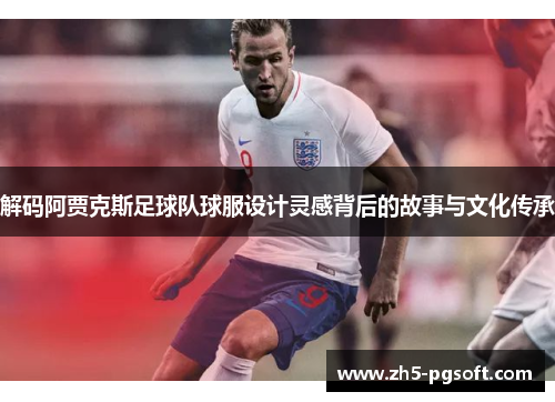 解码阿贾克斯足球队球服设计灵感背后的故事与文化传承