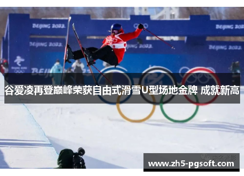谷爱凌再登巅峰荣获自由式滑雪U型场地金牌 成就新高