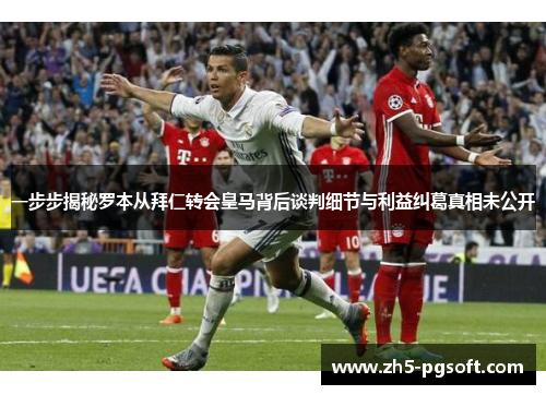 一步步揭秘罗本从拜仁转会皇马背后谈判细节与利益纠葛真相未公开