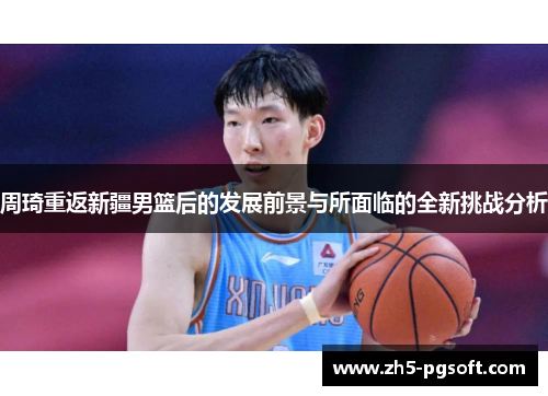 周琦重返新疆男篮后的发展前景与所面临的全新挑战分析
