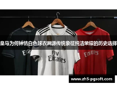皇马为何钟情白色球衣溯源传统象征纯洁荣耀的历史选择 皇马为何钟情白色球衣溯源传统象征纯洁荣耀的历史选择