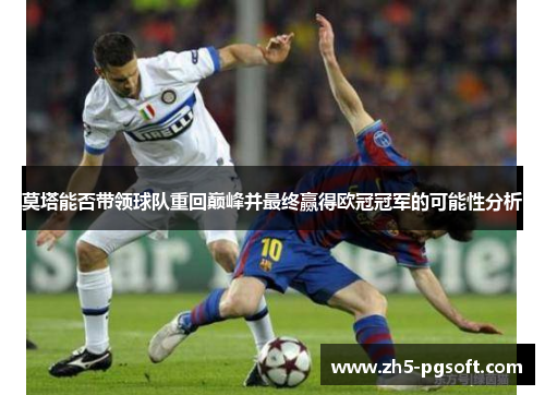 莫塔能否带领球队重回巅峰并最终赢得欧冠冠军的可能性分析 莫塔能否带领球队重回巅峰并最终赢得欧冠冠军的可能性分析
