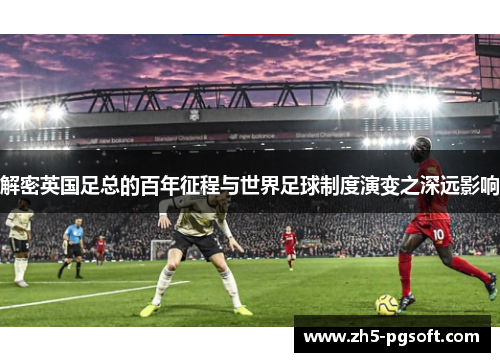 解密英国足总的百年征程与世界足球制度演变之深远影响 解密英国足总的百年征程与世界足球制度演变之深远影响
