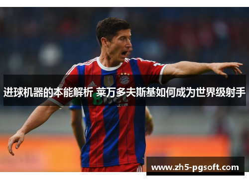 进球机器的本能解析 莱万多夫斯基如何成为世界级射手