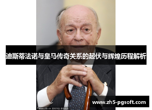 迪斯蒂法诺与皇马传奇关系的起伏与辉煌历程解析