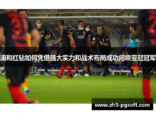 浦和红钻如何凭借强大实力和战术布局成功问鼎亚冠冠军 浦和红钻如何凭借强大实力和战术布局成功问鼎亚冠冠军