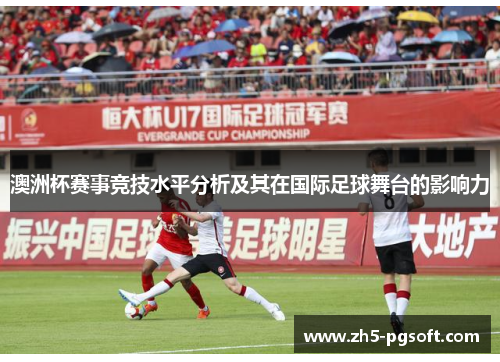 澳洲杯赛事竞技水平分析及其在国际足球舞台的影响力 澳洲杯赛事竞技水平分析及其在国际足球舞台的影响力
