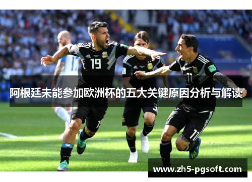 阿根廷未能参加欧洲杯的五大关键原因分析与解读 阿根廷未能参加欧洲杯的五大关键原因分析与解读