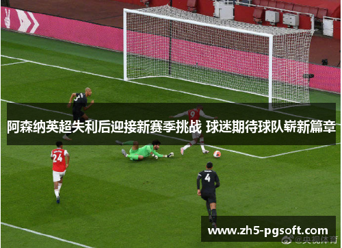 阿森纳英超失利后迎接新赛季挑战 球迷期待球队崭新篇章 阿森纳英超失利后迎接新赛季挑战 球迷期待球队崭新篇章