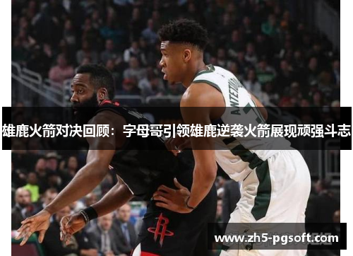 雄鹿火箭对决回顾:字母哥引领雄鹿逆袭火箭展现顽强斗志 雄鹿火箭对决回顾:字母哥引领雄鹿逆袭火箭展现顽强斗志