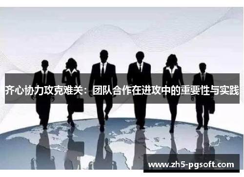 齐心协力攻克难关：团队合作在进攻中的重要性与实践