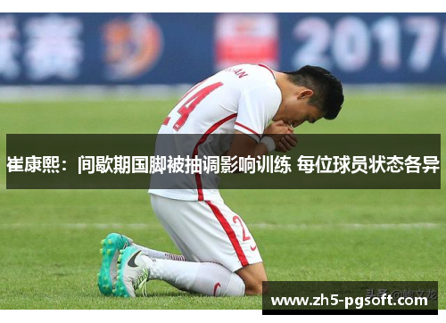 崔康熙:间歇期国脚被抽调影响训练 每位球员状态各异 崔康熙:间歇期国脚被抽调影响训练 每位球员状态各异