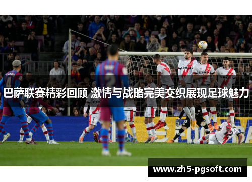 巴萨联赛精彩回顾 激情与战略完美交织展现足球魅力