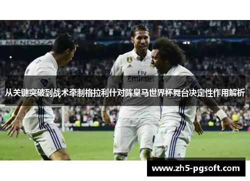 从关键突破到战术牵制格拉利什对阵皇马世界杯舞台决定性作用解析