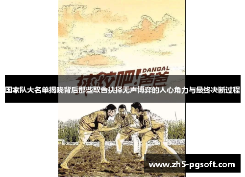 国家队大名单揭晓背后那些取舍抉择无声博弈的人心角力与最终决断过程