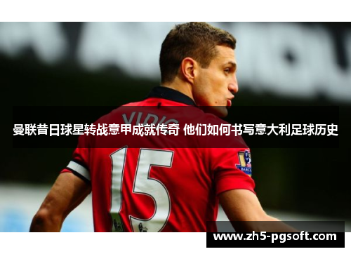 曼联昔日球星转战意甲成就传奇 他们如何书写意大利足球历史