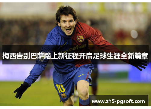 梅西告别巴萨踏上新征程开启足球生涯全新篇章 梅西告别巴萨踏上新征程开启足球生涯全新篇章