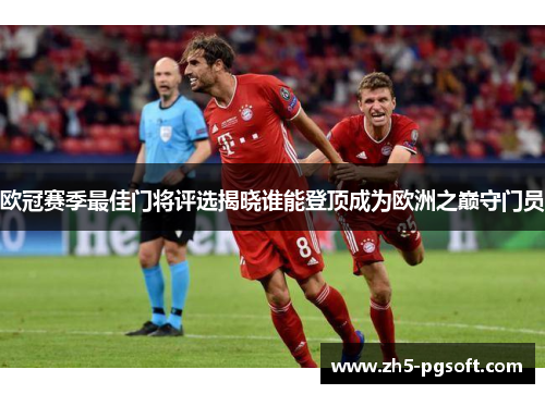 欧冠赛季最佳门将评选揭晓谁能登顶成为欧洲之巅守门员