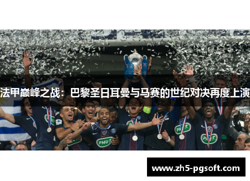 法甲巅峰之战：巴黎圣日耳曼与马赛的世纪对决再度上演
