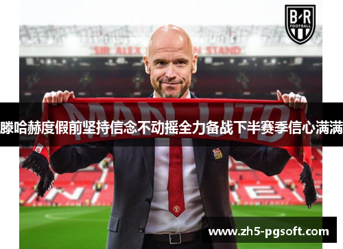 滕哈赫度假前坚持信念不动摇全力备战下半赛季信心满满