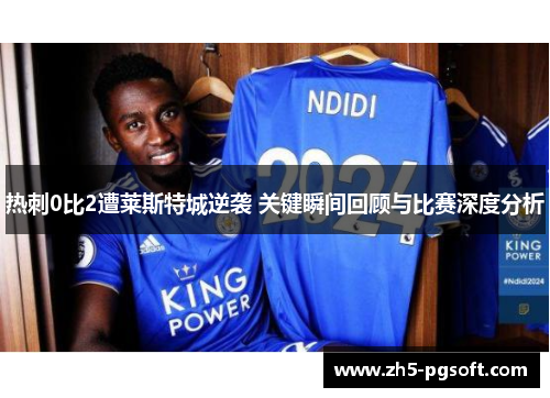 热刺0比2遭莱斯特城逆袭 关键瞬间回顾与比赛深度分析