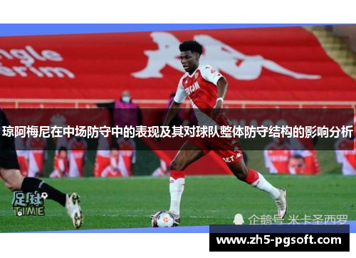 琼阿梅尼在中场防守中的表现及其对球队整体防守结构的影响分析