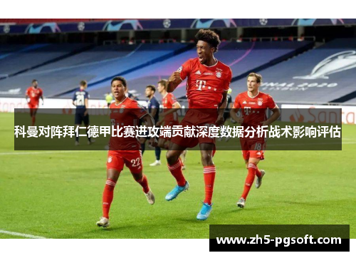 科曼对阵拜仁德甲比赛进攻端贡献深度数据分析战术影响评估