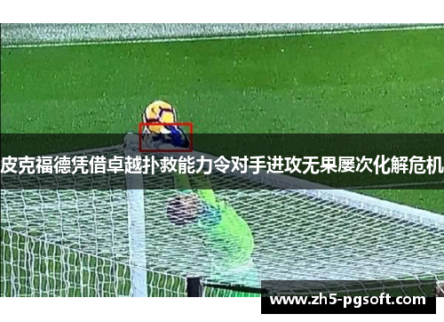 皮克福德凭借卓越扑救能力令对手进攻无果屡次化解危机 皮克福德凭借卓越扑救能力令对手进攻无果屡次化解危机