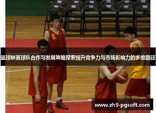 篮球联赛球队合作与发展策略探索提升竞争力与市场影响力的多维路径