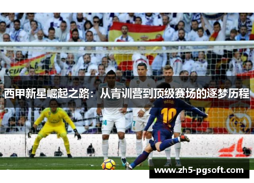 西甲新星崛起之路：从青训营到顶级赛场的逐梦历程