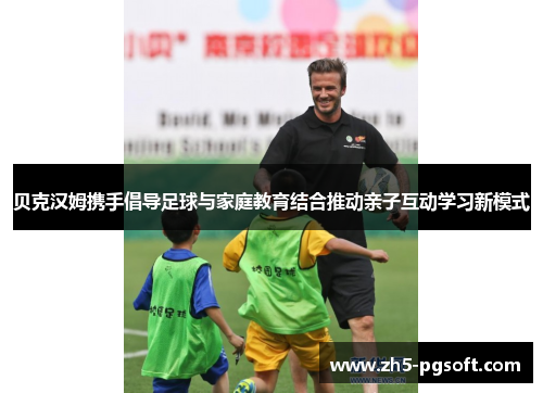 贝克汉姆携手倡导足球与家庭教育结合推动亲子互动学习新模式